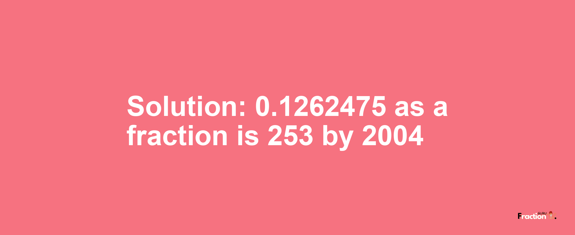 Solution:0.1262475 as a fraction is 253/2004